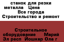 станок для резки металла › Цена ­ 25 000 - Все города Строительство и ремонт » Строительное оборудование   . Марий Эл респ.,Йошкар-Ола г.